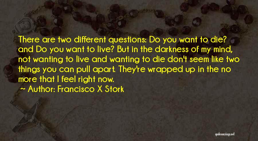 Francisco X Stork Quotes: There Are Two Different Questions: Do You Want To Die? And Do You Want To Live? But In The Darkness