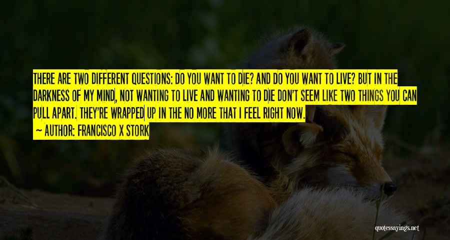 Francisco X Stork Quotes: There Are Two Different Questions: Do You Want To Die? And Do You Want To Live? But In The Darkness