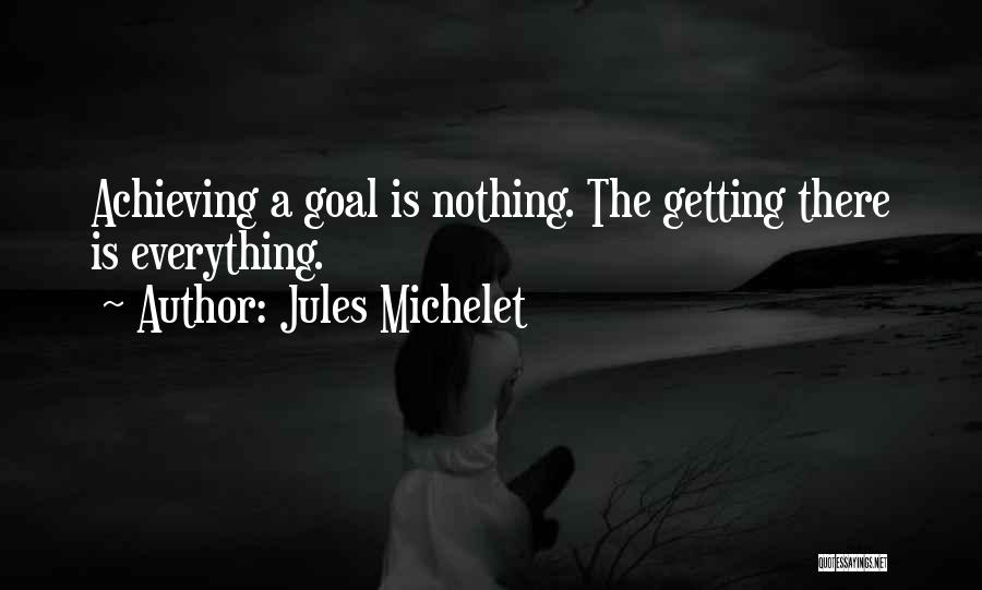 Jules Michelet Quotes: Achieving A Goal Is Nothing. The Getting There Is Everything.