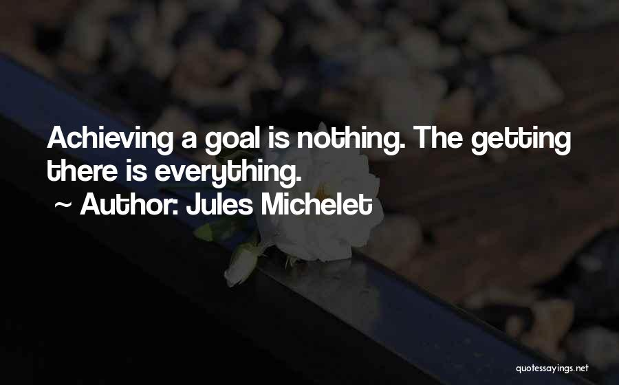 Jules Michelet Quotes: Achieving A Goal Is Nothing. The Getting There Is Everything.