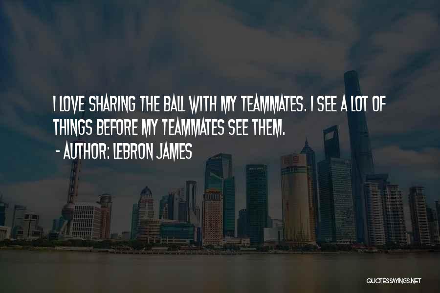 LeBron James Quotes: I Love Sharing The Ball With My Teammates. I See A Lot Of Things Before My Teammates See Them.