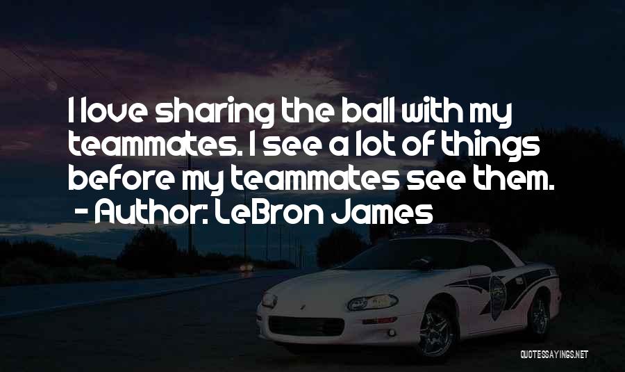 LeBron James Quotes: I Love Sharing The Ball With My Teammates. I See A Lot Of Things Before My Teammates See Them.