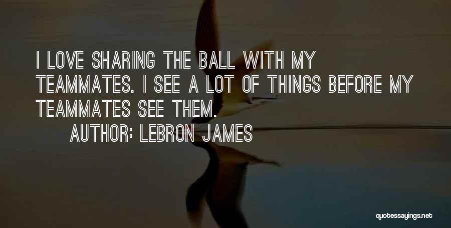 LeBron James Quotes: I Love Sharing The Ball With My Teammates. I See A Lot Of Things Before My Teammates See Them.