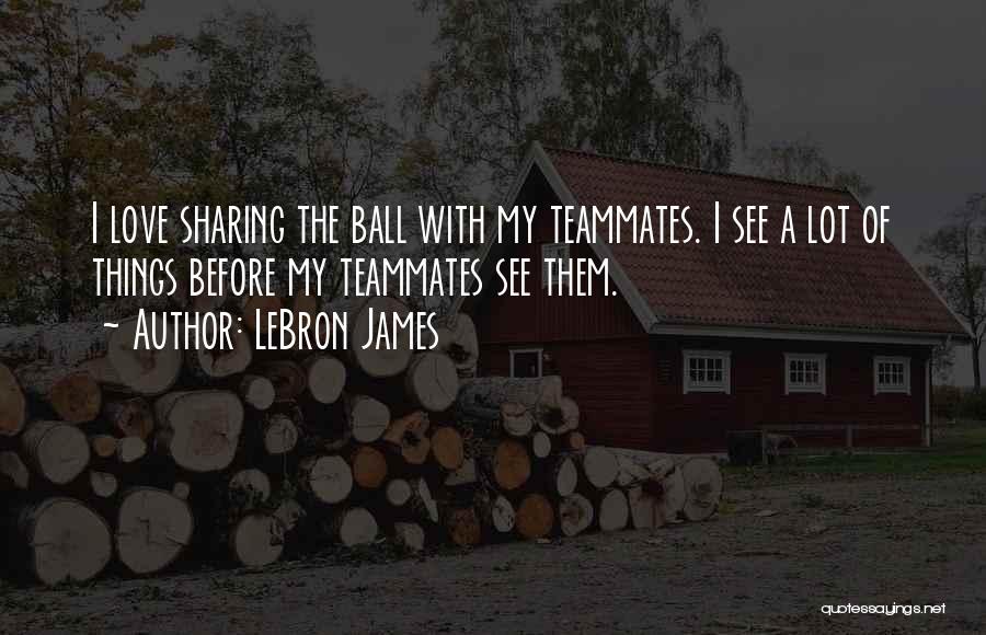 LeBron James Quotes: I Love Sharing The Ball With My Teammates. I See A Lot Of Things Before My Teammates See Them.