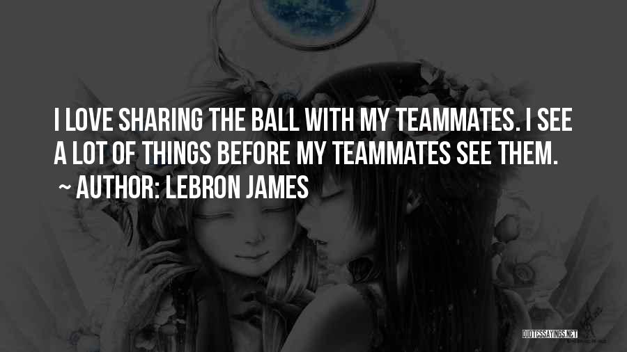 LeBron James Quotes: I Love Sharing The Ball With My Teammates. I See A Lot Of Things Before My Teammates See Them.