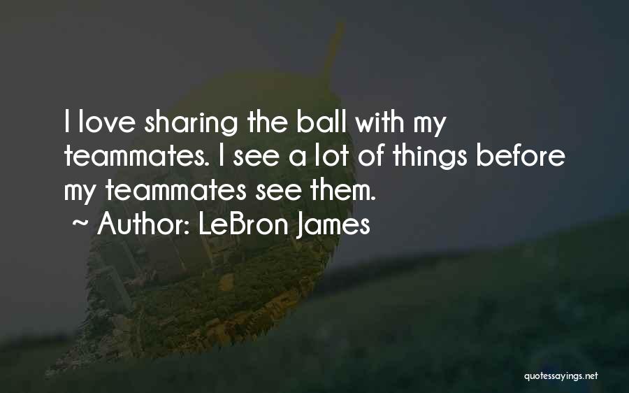 LeBron James Quotes: I Love Sharing The Ball With My Teammates. I See A Lot Of Things Before My Teammates See Them.