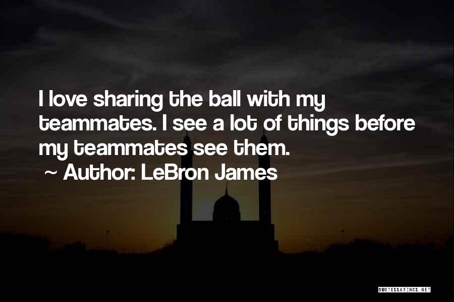 LeBron James Quotes: I Love Sharing The Ball With My Teammates. I See A Lot Of Things Before My Teammates See Them.