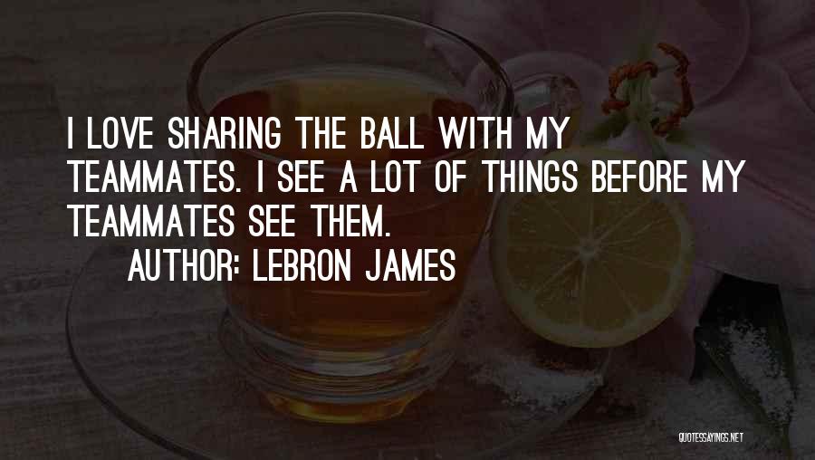 LeBron James Quotes: I Love Sharing The Ball With My Teammates. I See A Lot Of Things Before My Teammates See Them.