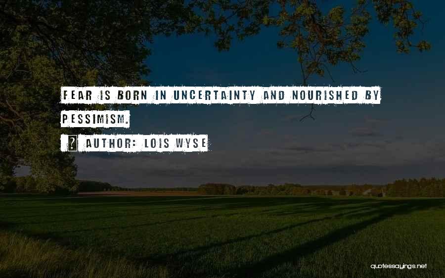 Lois Wyse Quotes: Fear Is Born In Uncertainty And Nourished By Pessimism.
