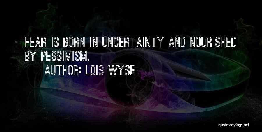 Lois Wyse Quotes: Fear Is Born In Uncertainty And Nourished By Pessimism.