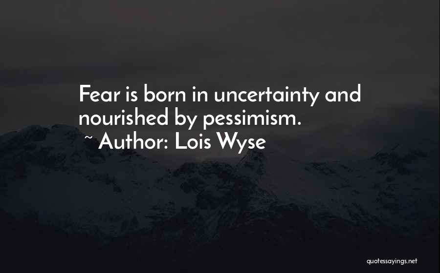 Lois Wyse Quotes: Fear Is Born In Uncertainty And Nourished By Pessimism.