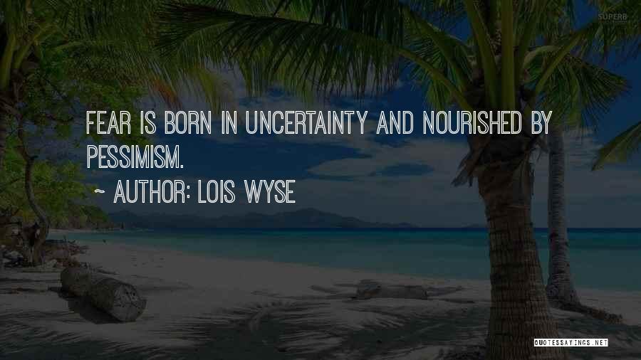 Lois Wyse Quotes: Fear Is Born In Uncertainty And Nourished By Pessimism.