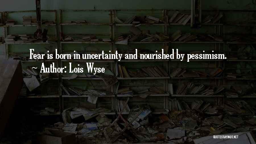 Lois Wyse Quotes: Fear Is Born In Uncertainty And Nourished By Pessimism.