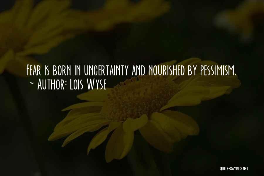 Lois Wyse Quotes: Fear Is Born In Uncertainty And Nourished By Pessimism.