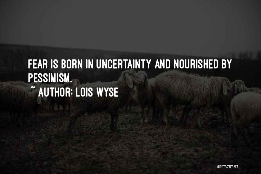 Lois Wyse Quotes: Fear Is Born In Uncertainty And Nourished By Pessimism.
