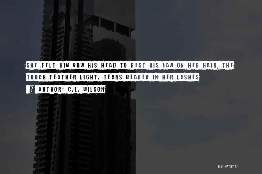 C.L. Wilson Quotes: She Felt Him Bow His Head To Rest His Jaw On Her Hair, The Touch Feather Light. Tears Beaded In