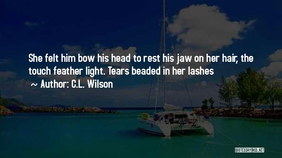 C.L. Wilson Quotes: She Felt Him Bow His Head To Rest His Jaw On Her Hair, The Touch Feather Light. Tears Beaded In