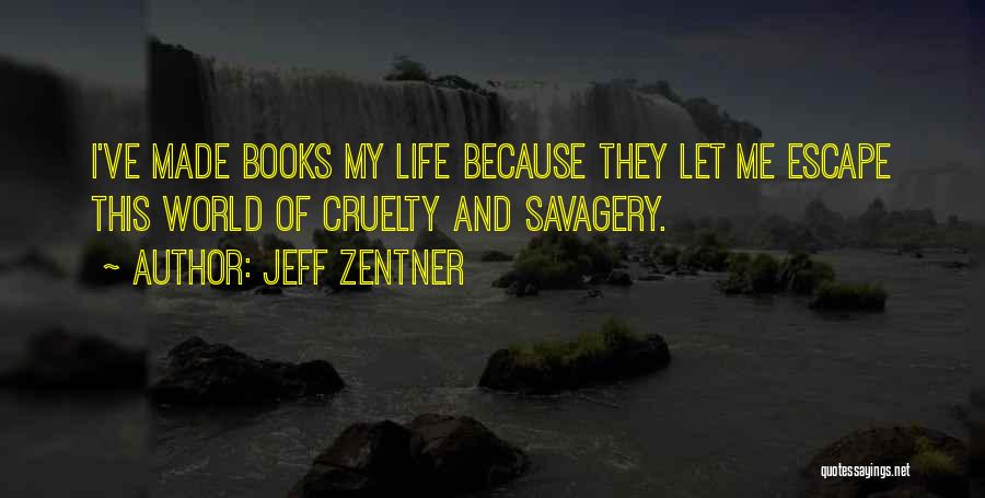 Jeff Zentner Quotes: I've Made Books My Life Because They Let Me Escape This World Of Cruelty And Savagery.