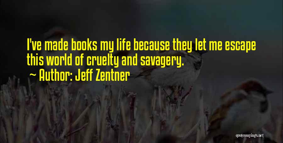 Jeff Zentner Quotes: I've Made Books My Life Because They Let Me Escape This World Of Cruelty And Savagery.