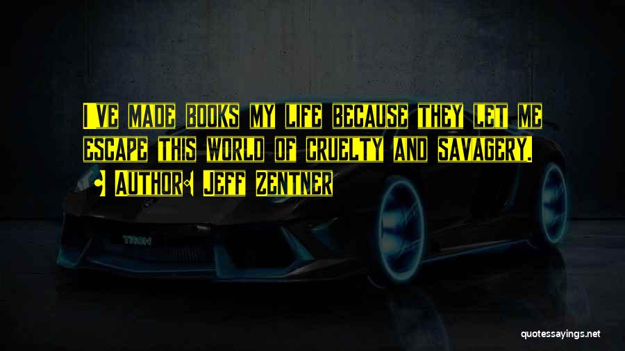 Jeff Zentner Quotes: I've Made Books My Life Because They Let Me Escape This World Of Cruelty And Savagery.