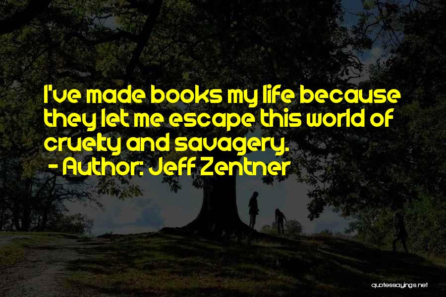 Jeff Zentner Quotes: I've Made Books My Life Because They Let Me Escape This World Of Cruelty And Savagery.