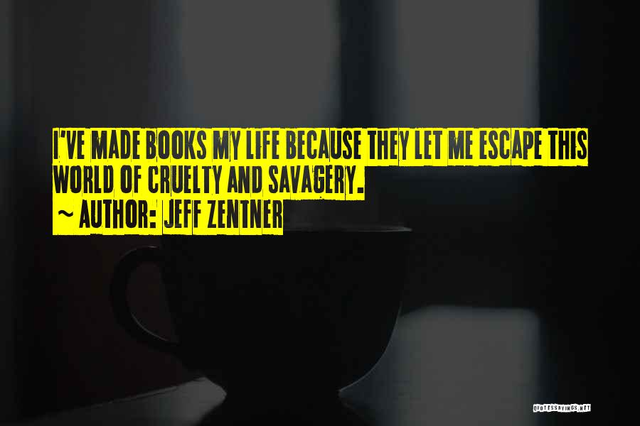 Jeff Zentner Quotes: I've Made Books My Life Because They Let Me Escape This World Of Cruelty And Savagery.