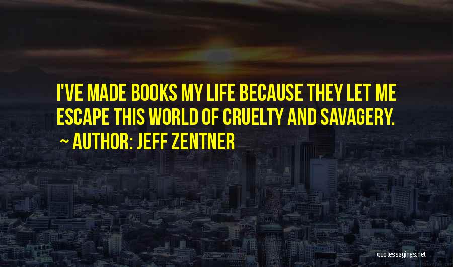 Jeff Zentner Quotes: I've Made Books My Life Because They Let Me Escape This World Of Cruelty And Savagery.