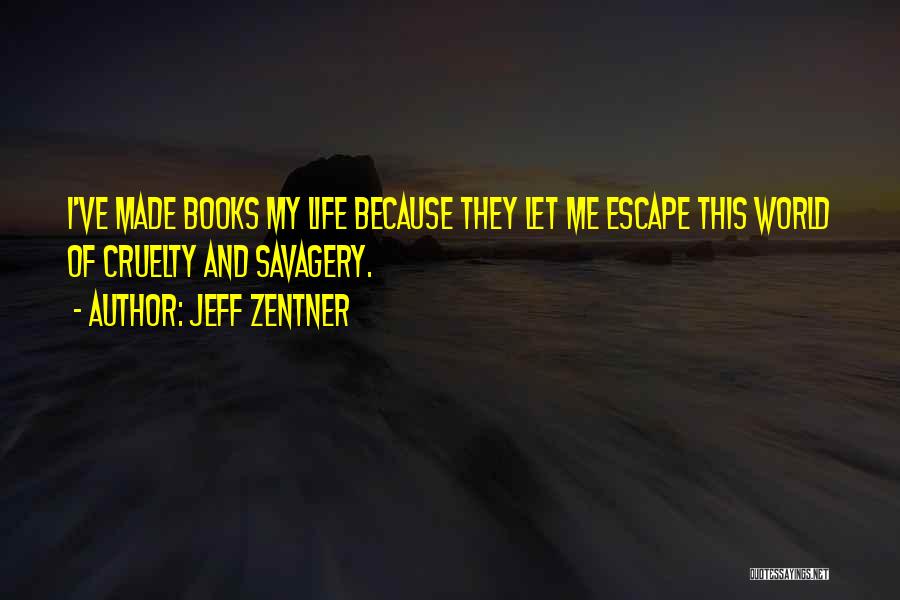 Jeff Zentner Quotes: I've Made Books My Life Because They Let Me Escape This World Of Cruelty And Savagery.