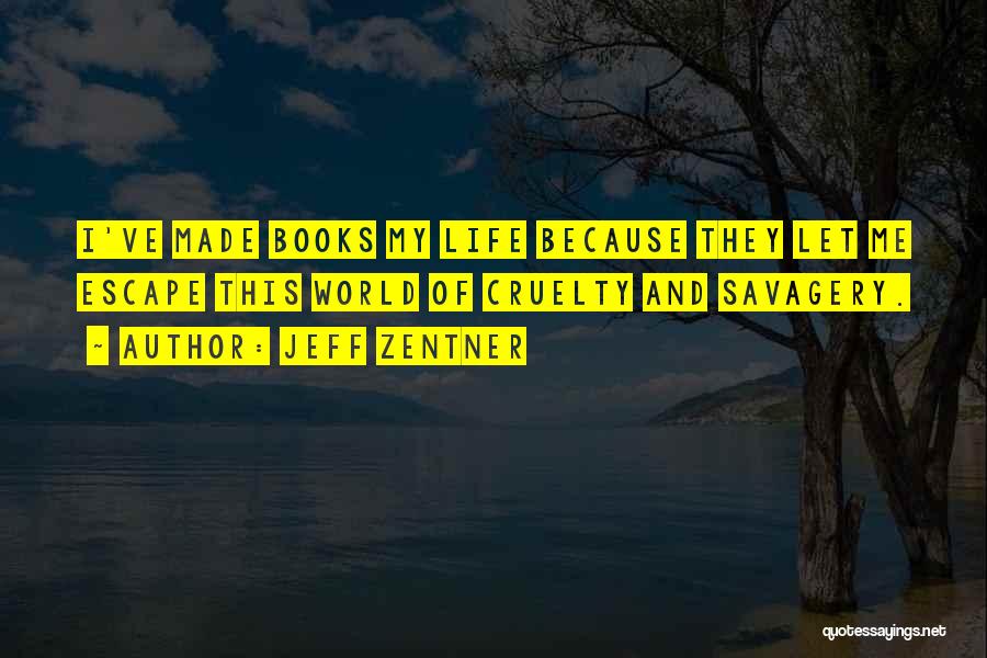 Jeff Zentner Quotes: I've Made Books My Life Because They Let Me Escape This World Of Cruelty And Savagery.