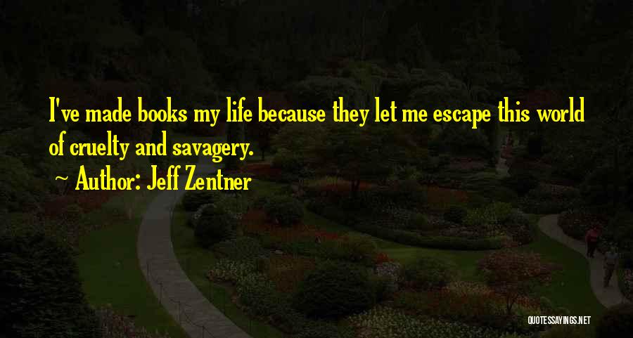 Jeff Zentner Quotes: I've Made Books My Life Because They Let Me Escape This World Of Cruelty And Savagery.