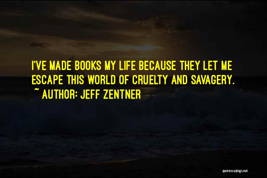 Jeff Zentner Quotes: I've Made Books My Life Because They Let Me Escape This World Of Cruelty And Savagery.
