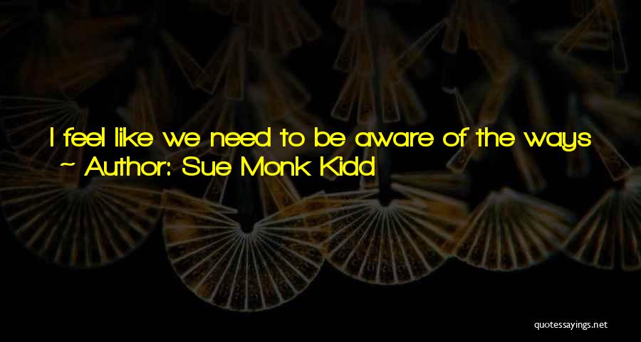 Sue Monk Kidd Quotes: I Feel Like We Need To Be Aware Of The Ways We Use And Misuse Religious Dogma: Whether It Takes