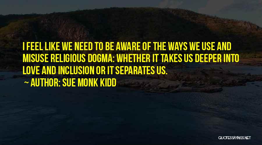 Sue Monk Kidd Quotes: I Feel Like We Need To Be Aware Of The Ways We Use And Misuse Religious Dogma: Whether It Takes