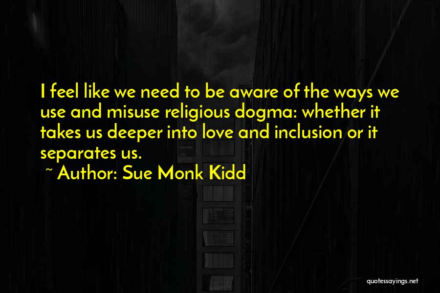 Sue Monk Kidd Quotes: I Feel Like We Need To Be Aware Of The Ways We Use And Misuse Religious Dogma: Whether It Takes