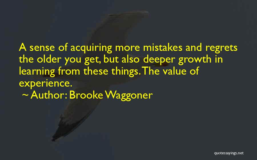Brooke Waggoner Quotes: A Sense Of Acquiring More Mistakes And Regrets The Older You Get, But Also Deeper Growth In Learning From These