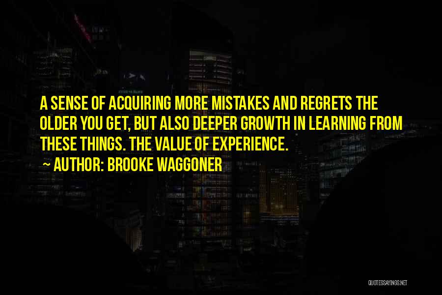 Brooke Waggoner Quotes: A Sense Of Acquiring More Mistakes And Regrets The Older You Get, But Also Deeper Growth In Learning From These