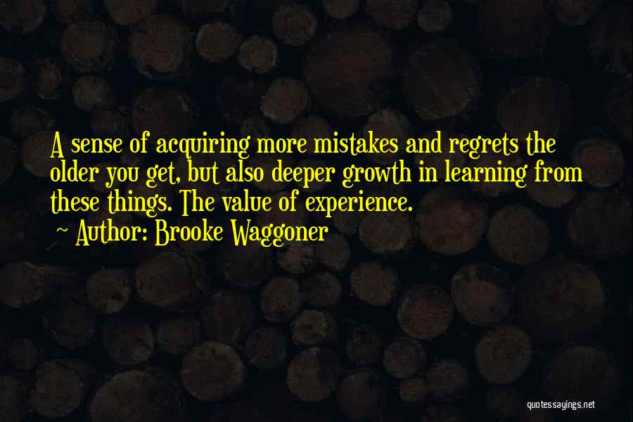 Brooke Waggoner Quotes: A Sense Of Acquiring More Mistakes And Regrets The Older You Get, But Also Deeper Growth In Learning From These