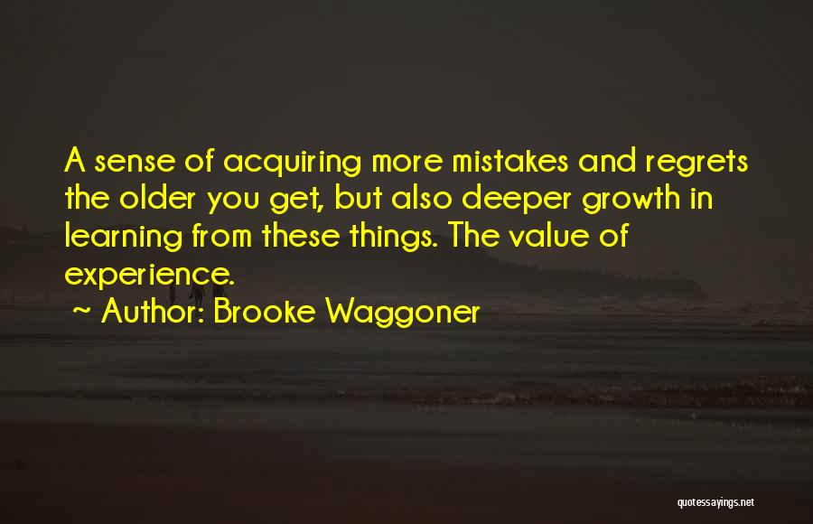 Brooke Waggoner Quotes: A Sense Of Acquiring More Mistakes And Regrets The Older You Get, But Also Deeper Growth In Learning From These