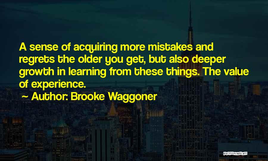 Brooke Waggoner Quotes: A Sense Of Acquiring More Mistakes And Regrets The Older You Get, But Also Deeper Growth In Learning From These