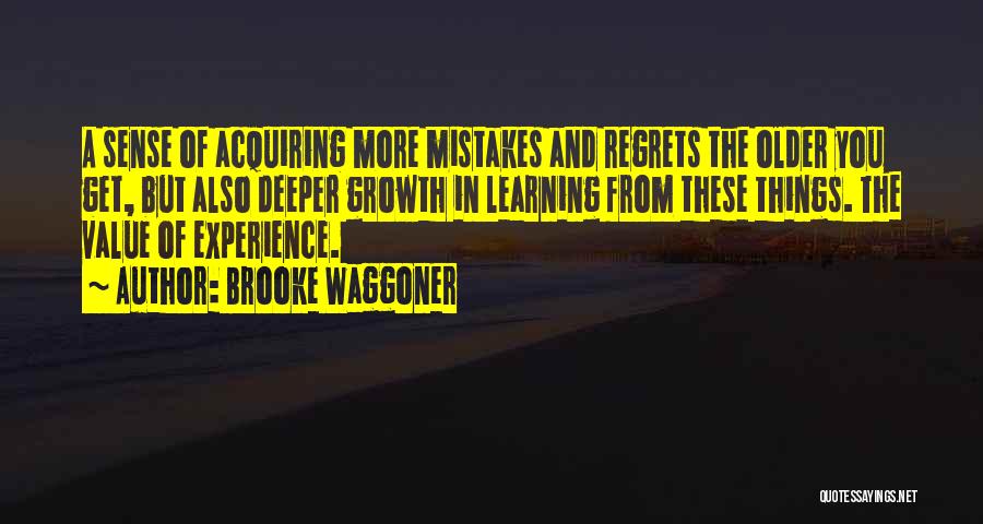 Brooke Waggoner Quotes: A Sense Of Acquiring More Mistakes And Regrets The Older You Get, But Also Deeper Growth In Learning From These