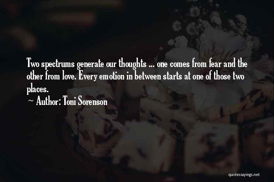 Toni Sorenson Quotes: Two Spectrums Generate Our Thoughts ... One Comes From Fear And The Other From Love. Every Emotion In Between Starts