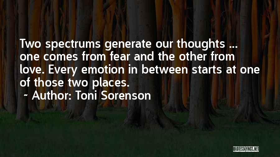 Toni Sorenson Quotes: Two Spectrums Generate Our Thoughts ... One Comes From Fear And The Other From Love. Every Emotion In Between Starts