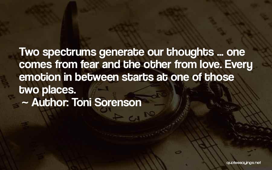 Toni Sorenson Quotes: Two Spectrums Generate Our Thoughts ... One Comes From Fear And The Other From Love. Every Emotion In Between Starts