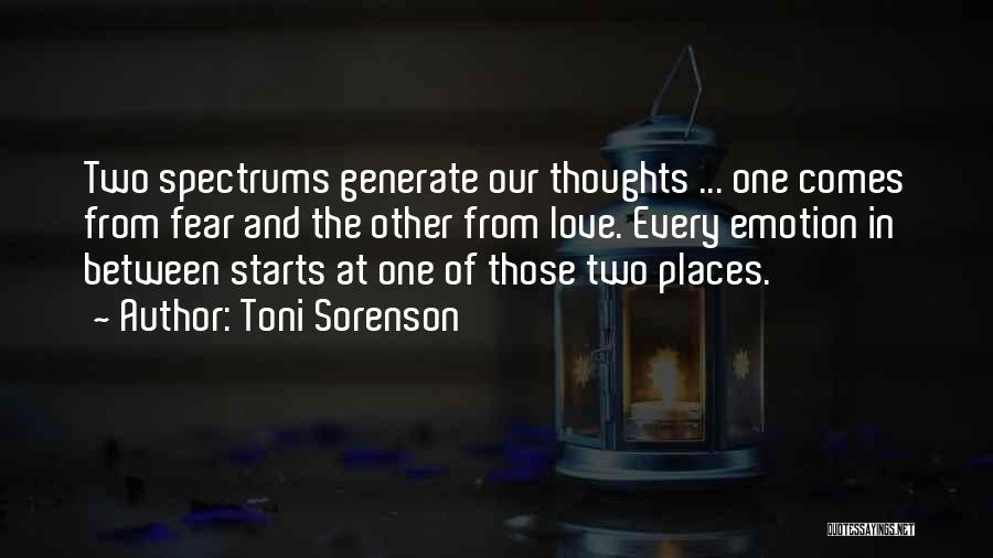 Toni Sorenson Quotes: Two Spectrums Generate Our Thoughts ... One Comes From Fear And The Other From Love. Every Emotion In Between Starts