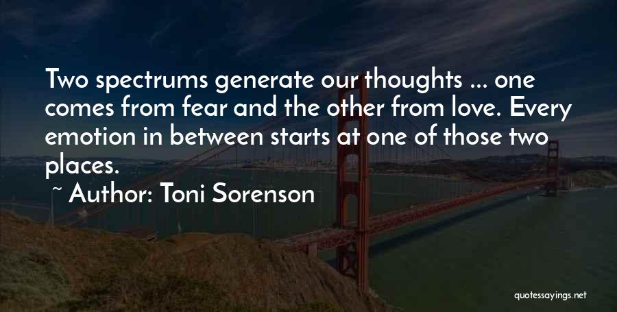 Toni Sorenson Quotes: Two Spectrums Generate Our Thoughts ... One Comes From Fear And The Other From Love. Every Emotion In Between Starts