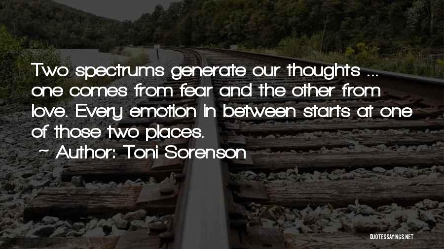 Toni Sorenson Quotes: Two Spectrums Generate Our Thoughts ... One Comes From Fear And The Other From Love. Every Emotion In Between Starts