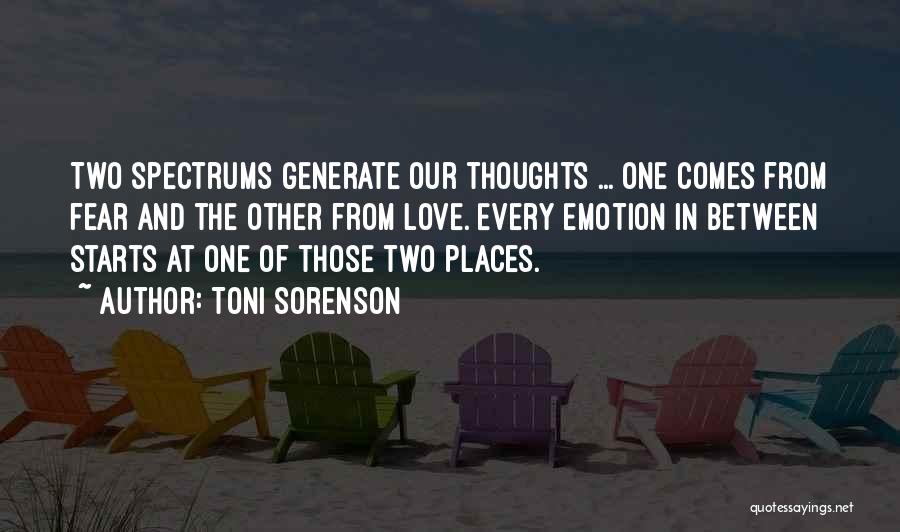 Toni Sorenson Quotes: Two Spectrums Generate Our Thoughts ... One Comes From Fear And The Other From Love. Every Emotion In Between Starts