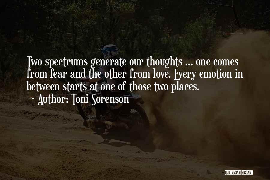 Toni Sorenson Quotes: Two Spectrums Generate Our Thoughts ... One Comes From Fear And The Other From Love. Every Emotion In Between Starts