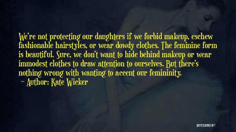 Kate Wicker Quotes: We're Not Protecting Our Daughters If We Forbid Makeup, Eschew Fashionable Hairstyles, Or Wear Dowdy Clothes. The Feminine Form Is