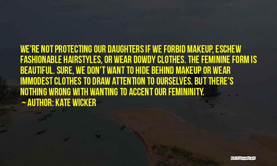 Kate Wicker Quotes: We're Not Protecting Our Daughters If We Forbid Makeup, Eschew Fashionable Hairstyles, Or Wear Dowdy Clothes. The Feminine Form Is